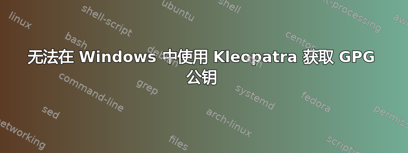 无法在 Windows 中使用 Kleopatra 获取 GPG 公钥