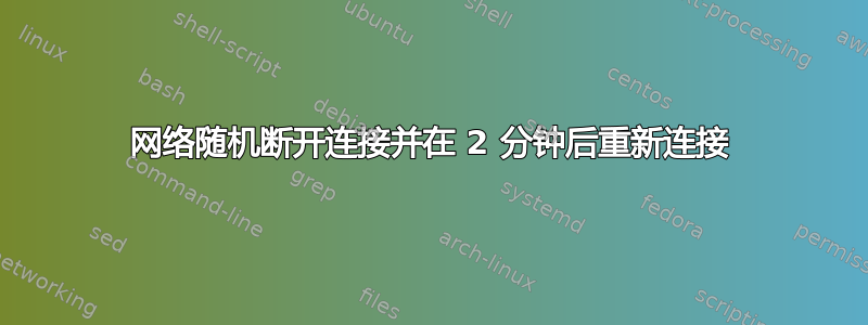 网络随机断开连接并在 2 分钟后重新连接