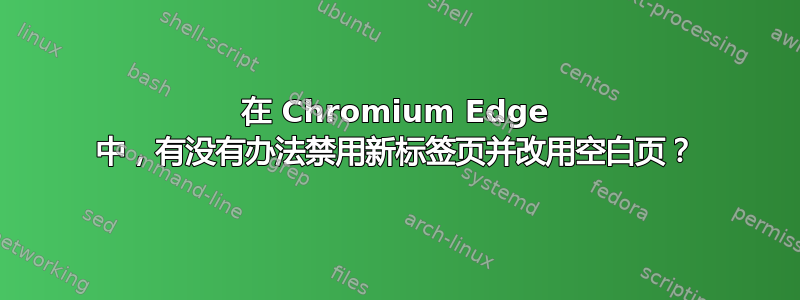 在 Chromium Edge 中，有没有办法禁用新标签页并改用空白页？