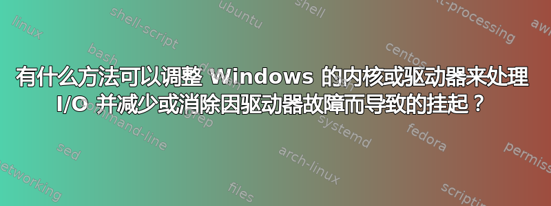 有什么方法可以调整 Windows 的内核或驱动器来处理 I/O 并减少或消除因驱动器故障而导致的挂起？