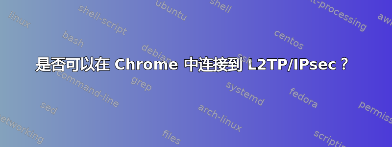 是否可以在 Chrome 中连接到 L2TP/IPsec？