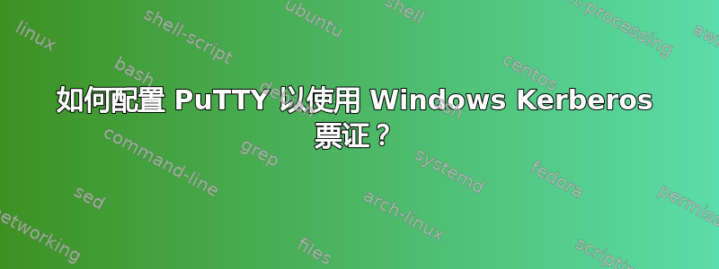 如何配置 PuTTY 以使用 Windows Kerberos 票证？