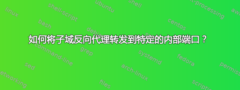 如何将子域反向代理转发到特定的内部端口？