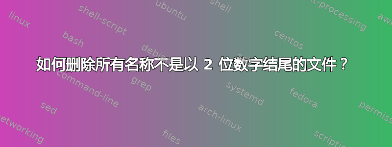 如何删除所有名称不是以 2 位数字结尾的文件？