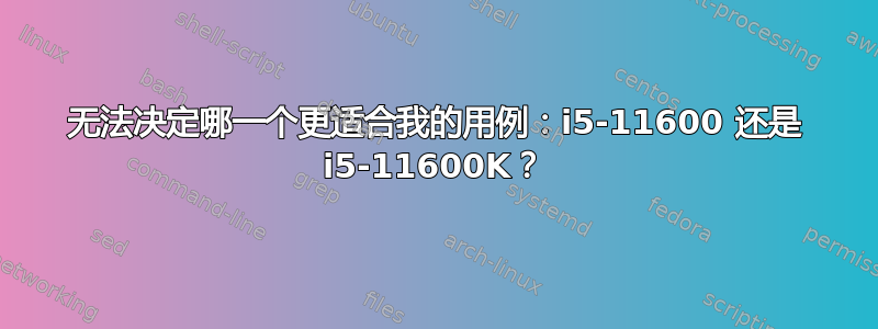 无法决定哪一个更适合我的用例：i5-11600 还是 i5-11600K？