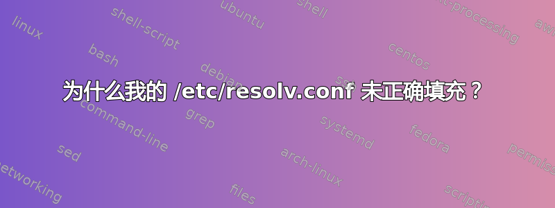 为什么我的 /etc/resolv.conf 未正确填充？