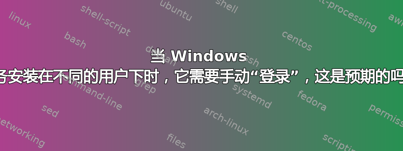 当 Windows 服务安装在不同的用户下时，它需要手动“登录”，这是预期的吗？