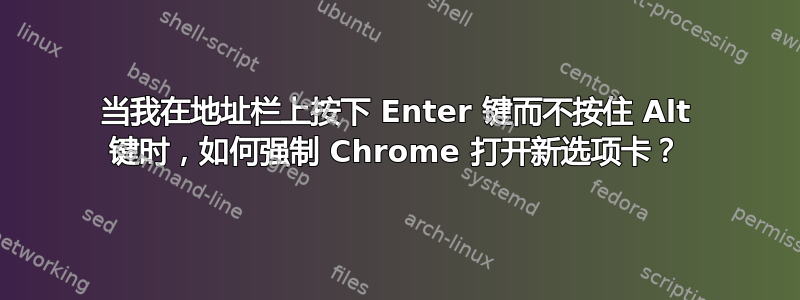 当我在地址栏上按下 Enter 键而不按住 Alt 键时，如何强制 Chrome 打开新选项卡？