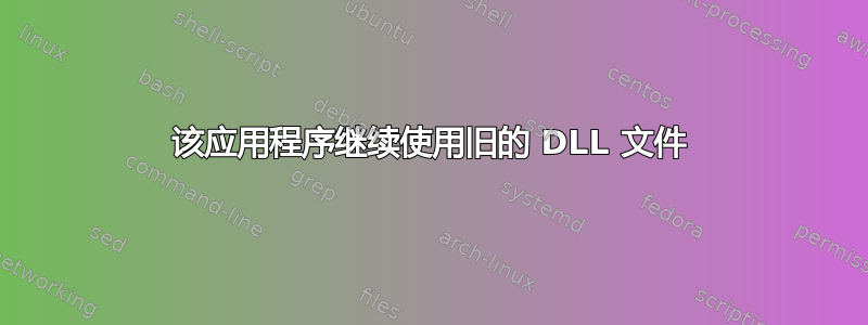 该应用程序继续使用旧的 DLL 文件