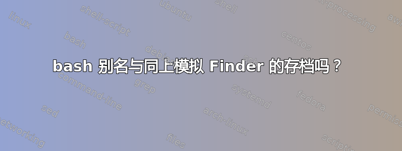 bash 别名与同上模拟 Finder 的存档吗？