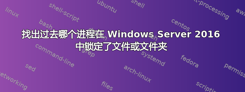 找出过去哪个进程在 Windows Server 2016 中锁定了文件或文件夹