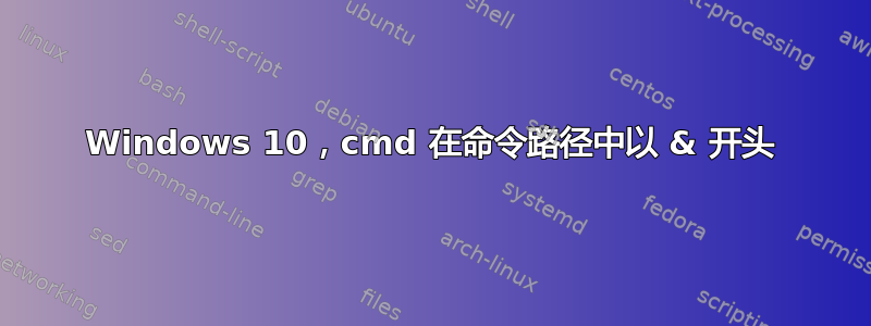 Windows 10，cmd 在命令路径中以 & 开头