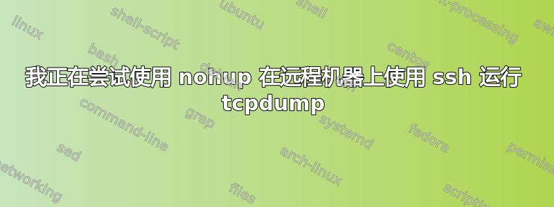 我正在尝试使用 nohup 在远程机器上使用 ssh 运行 tcpdump