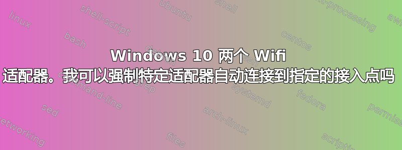 Windows 10 两个 Wifi 适配器。我可以强制特定适配器自动连接到指定的接入点吗