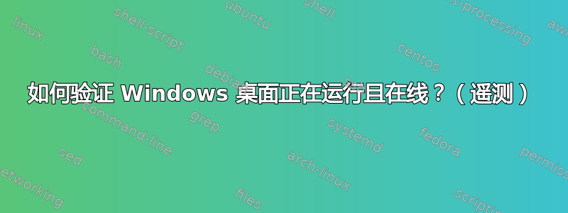 如何验证 Windows 桌面正在运行且在线？（遥测）