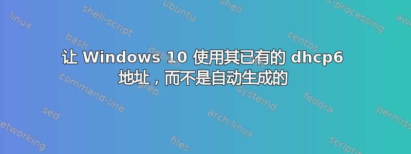 让 Windows 10 使用其已有的 dhcp6 地址，而不是自动生成的