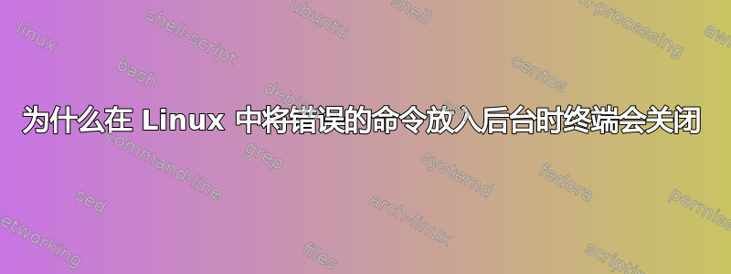 为什么在 Linux 中将错误的命令放入后台时终端会关闭