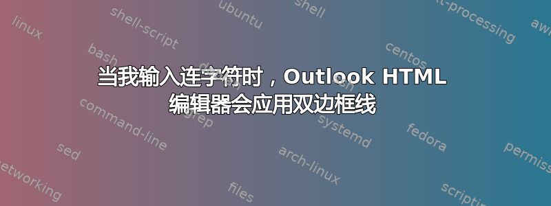 当我输入连字符时，Outlook HTML 编辑器会应用双边框线