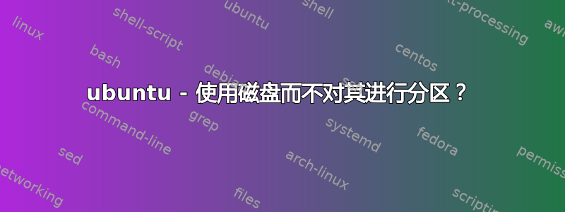 ubuntu - 使用磁盘而不对其进行分区？