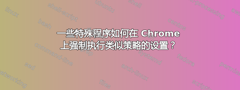 一些特殊程序如何在 Chrome 上强制执行类似策略的设置？