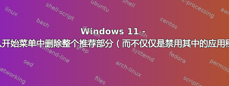 Windows 11 - 如何从开始菜单中删除整个推荐部分（而不仅仅是禁用其中的应用程序）