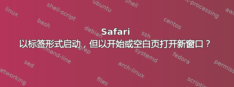 Safari 以标签形式启动，但以开始或空白页打开新窗口？