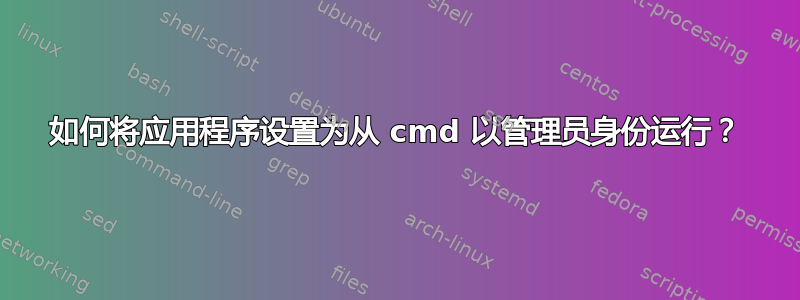 如何将应用程序设置为从 cmd 以管理员身份运行？