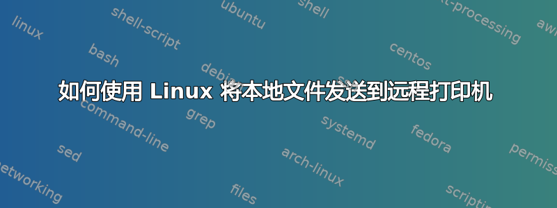 如何使用 Linux 将本地文件发送到远程打印机