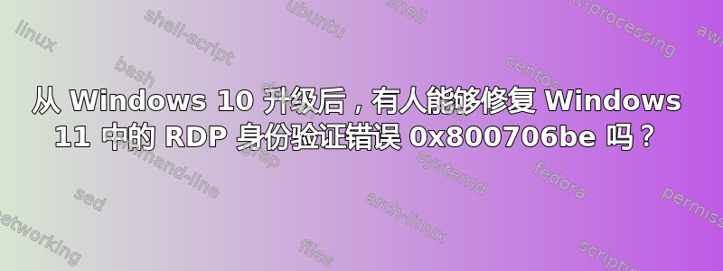 从 Windows 10 升级后，有人能够修复 Windows 11 中的 RDP 身份验证错误 0x800706be 吗？