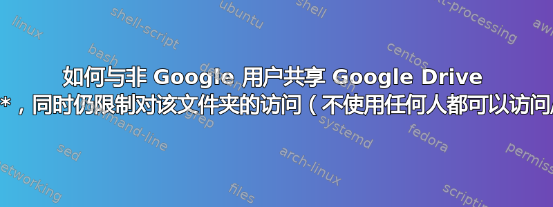 如何与非 Google 用户共享 Google Drive **文件夹**，同时仍限制对该文件夹的访问（不使用任何人都可以访问/公开）？