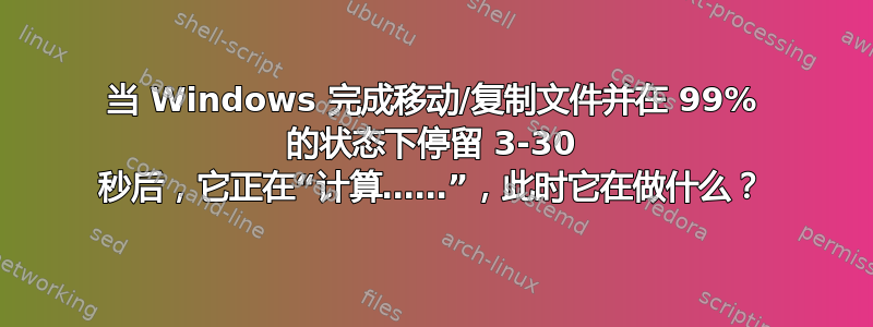 当 Windows 完成移动/复制文件并在 99% 的状态下停留 3-30 秒后，它正在“计算……”，此时它在做什么？