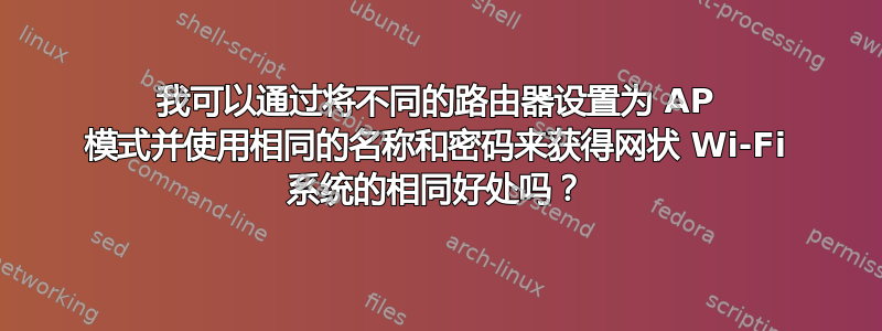 我可以通过将不同的路由器设置为 AP 模式并使用相同的名称和密码来获得网状 Wi-Fi 系统的相同好处吗？