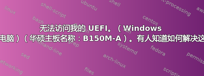 无法访问我的 UEFI。（Windows 10）（台式电脑）（华硕主板名称：B150M-A）。有人知道如何解决这个问题吗？