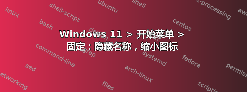 Windows 11 > 开始菜单 > 固定：隐藏名称，缩小图标