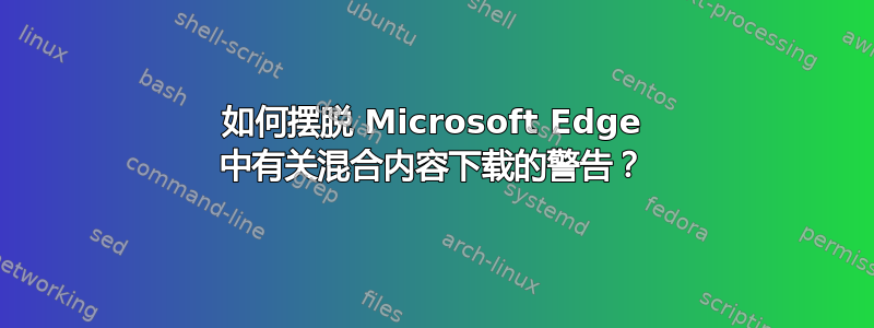 如何摆脱 Microsoft Edge 中有关混合内容下载的警告？