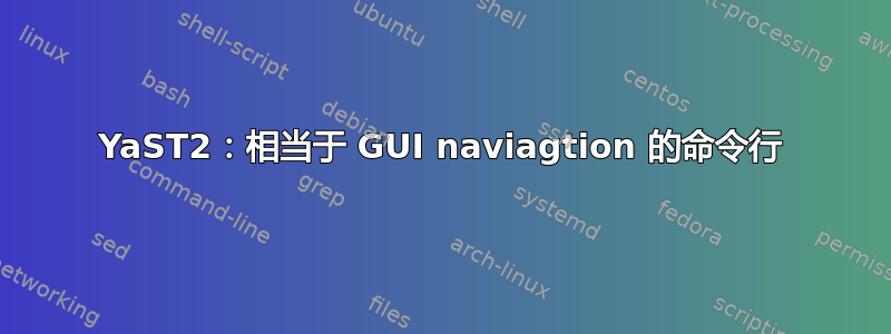 YaST2：相当于 GUI naviagtion 的命令行