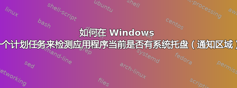 如何在 Windows 中创建一个计划任务来检测应用程序当前是否有系统托盘（通知区域）图标？