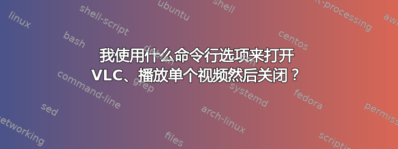 我使用什么命令行选项来打开 VLC、播放单个视频然后关闭？
