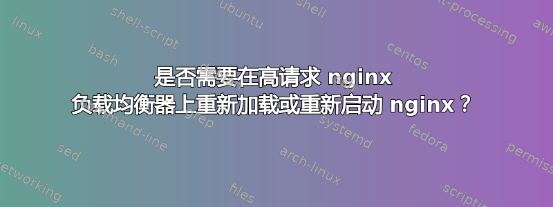 是否需要在高请求 nginx 负载均衡器上重新加载或重新启动 nginx？