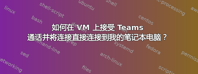 如何在 VM 上接受 Teams 通话并将连接直接连接到我的笔记本电脑？