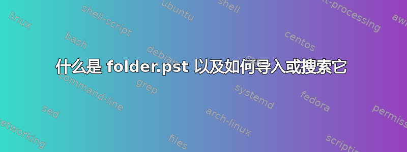 什么是 folder.pst 以及如何导入或搜索它