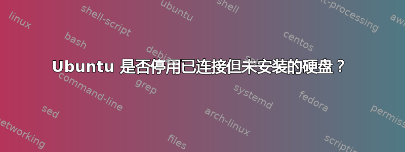 Ubuntu 是否停用已连接但未安装的硬盘？