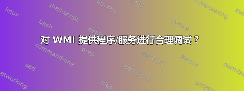 对 WMI 提供程序/服务进行合理调试？