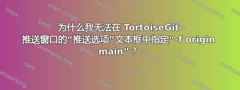 为什么我无法在 TortoiseGit 推送窗口的“推送选项”文本框中指定“-f origin main”？