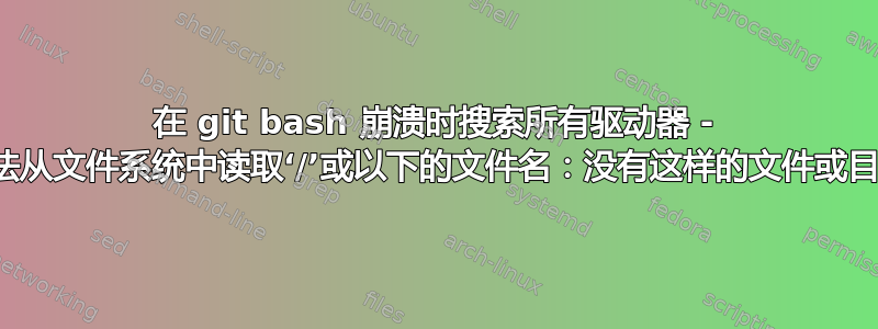 在 git bash 崩溃时搜索所有驱动器 - “无法从文件系统中读取‘/’或以下的文件名：没有这样的文件或目录”