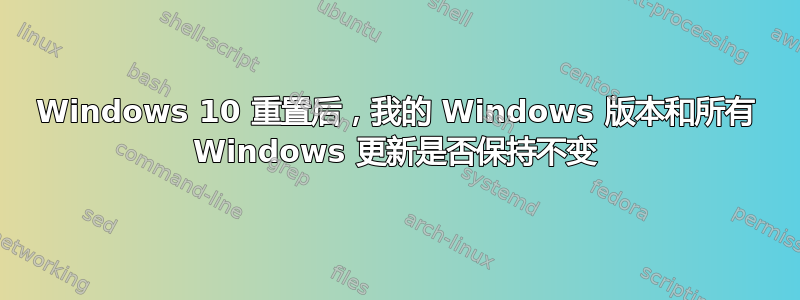 Windows 10 重置后，我的 Windows 版本和所有 Windows 更新是否保持不变