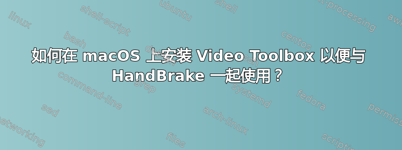 如何在 macOS 上安装 Video Toolbox 以便与 HandBrake 一起使用？