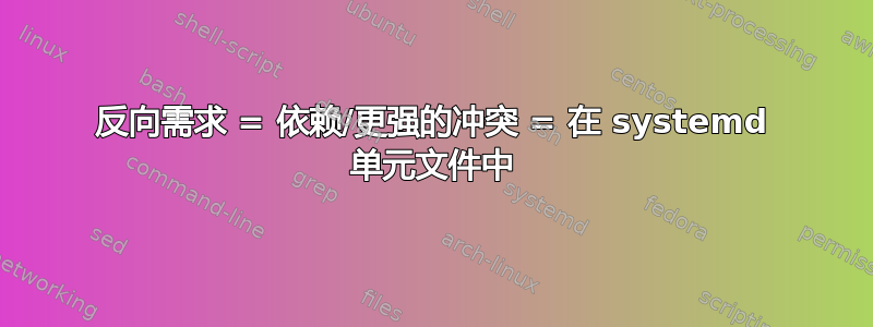 反向需求 = 依赖/更强的冲突 = 在 systemd 单元文件中