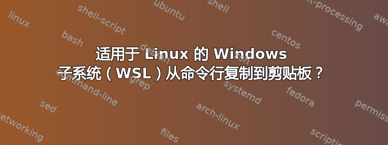 适用于 Linux 的 Windows 子系统（WSL）从命令行复制到剪贴板？