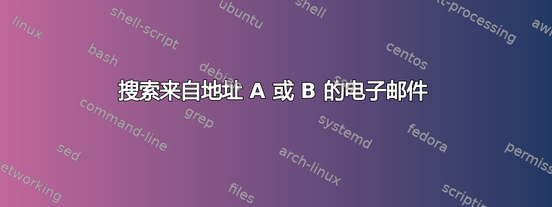 搜索来自地址 A 或 B 的电子邮件